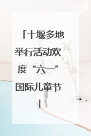 十堰多地举行活动欢度“六一”国际儿童节