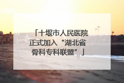 十堰市人民医院正式加入“湖北省骨科专科联盟”