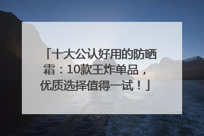 十大公认好用的防晒霜：10款王炸单品，优质选择值得一试！