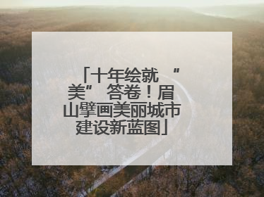 十年绘就 “美” 答卷！眉山擘画美丽城市建设新蓝图