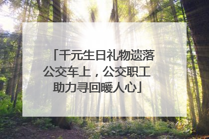 千元生日礼物遗落公交车上，公交职工助力寻回暖人心