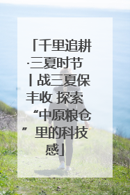 千里追耕·三夏时节丨战三夏保丰收 探索“中原粮仓”里的科技感