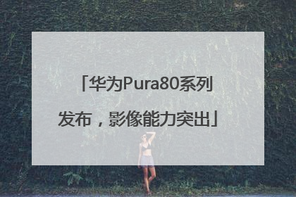 华为Pura80系列发布，影像能力突出