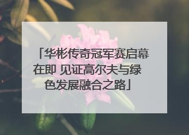 华彬传奇冠军赛启幕在即 见证高尔夫与绿色发展融合之路