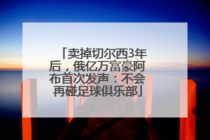 卖掉切尔西3年后，俄亿万富豪阿布首次发声：不会再碰足球俱乐部