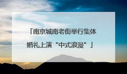 南京城南老街举行集体婚礼上演“中式浪漫”