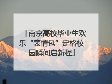 南京高校毕业生欢乐“表情包”定格校园瞬间启新程