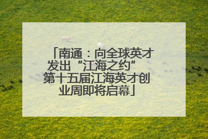 南通：向全球英才发出“江海之约” 第十五届江海英才创业周即将启幕