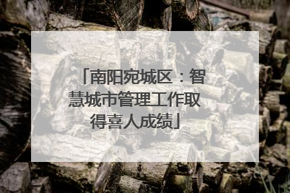 南阳宛城区：智慧城市管理工作取得喜人成绩