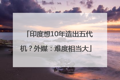 印度想10年造出五代机？外媒：难度相当大