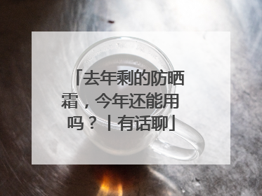 去年剩的防晒霜，今年还能用吗？丨有话聊