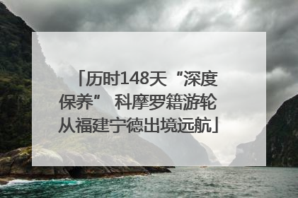 历时148天“深度保养” 科摩罗籍游轮从福建宁德出境远航