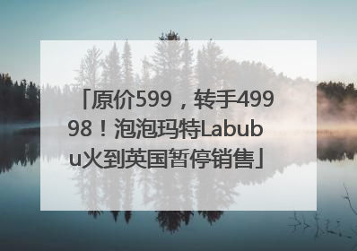 原价599，转手49998！泡泡玛特Labubu火到英国暂停销售