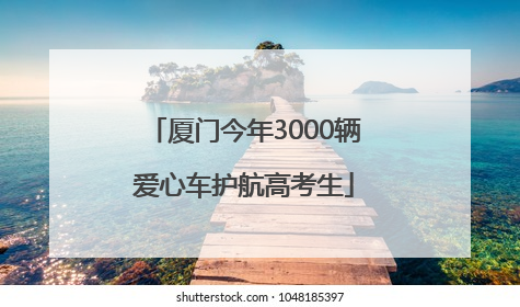 厦门今年3000辆爱心车护航高考生