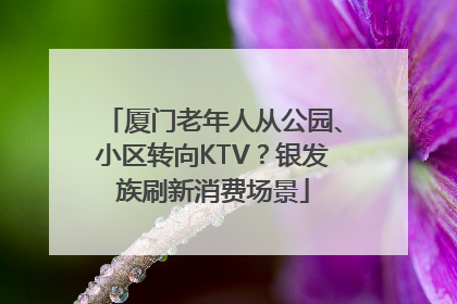 厦门老年人从公园、小区转向KTV？银发族刷新消费场景