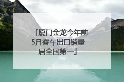 厦门金龙今年前5月客车出口销量居全国第一