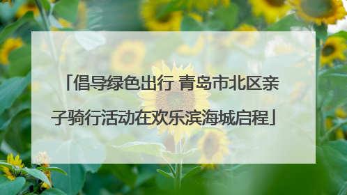 倡导绿色出行 青岛市北区亲子骑行活动在欢乐滨海城启程