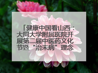 健康中国看山西：大同大学附属医院开展第二届中医药文化节暨“治未病”理念推广活动