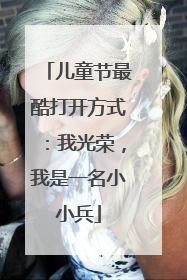 儿童节最酷打开方式：我光荣，我是一名小小兵