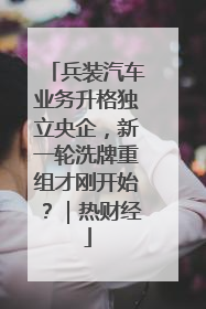 兵装汽车业务升格独立央企，新一轮洗牌重组才刚开始？｜热财经