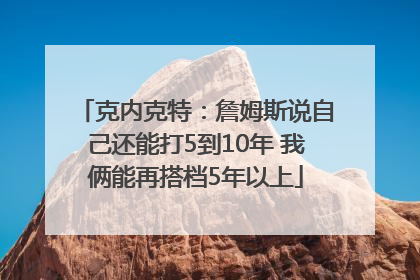 克内克特：詹姆斯说自己还能打5到10年 我俩能再搭档5年以上
