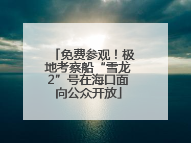 免费参观！极地考察船“雪龙2”号在海口面向公众开放
