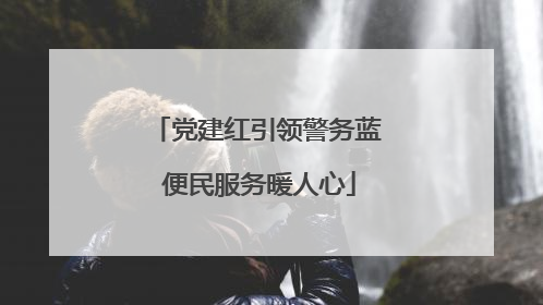 党建红引领警务蓝 便民服务暖人心