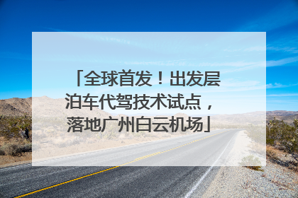 全球首发！出发层泊车代驾技术试点，落地广州白云机场