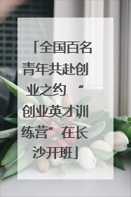 全国百名青年共赴创业之约 “创业英才训练营”在长沙开班