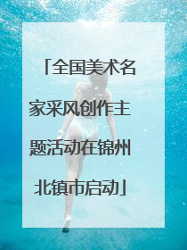 全国美术名家采风创作主题活动在锦州北镇市启动