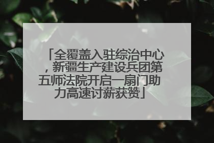 全覆盖入驻综治中心，新疆生产建设兵团第五师法院开启一扇门助力高速讨薪获赞
