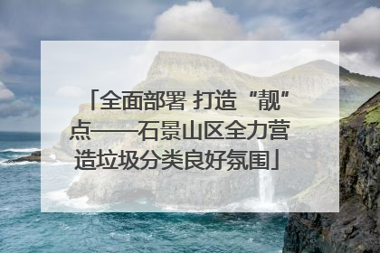 全面部署 打造“靓” 点——石景山区全力营造垃圾分类良好氛围