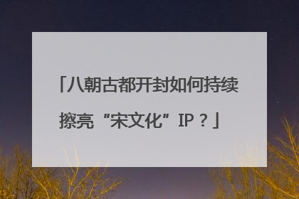八朝古都开封如何持续擦亮“宋文化”IP？