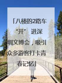 八楼的2路车 “开” 进深圳文博会，吸引众多游客打卡青春记忆