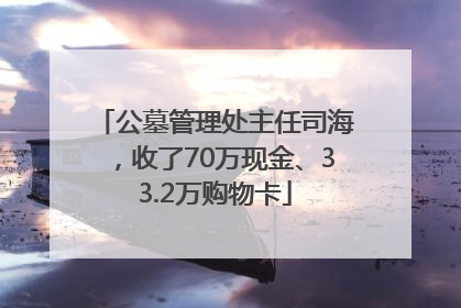 公墓管理处主任司海，收了70万现金、33.2万购物卡