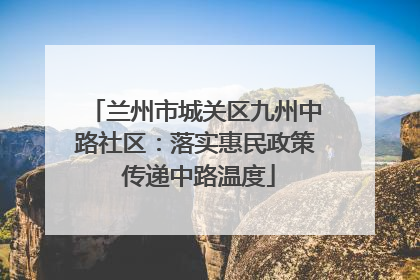 兰州市城关区九州中路社区：落实惠民政策 传递中路温度