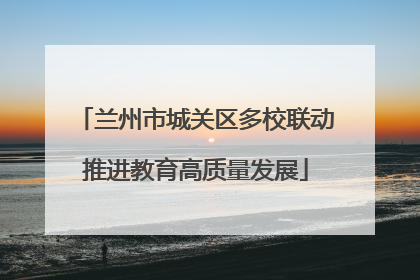 兰州市城关区多校联动推进教育高质量发展