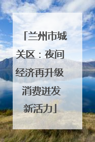 兰州市城关区：夜间经济再升级 消费迸发新活力