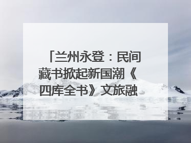 兰州永登：民间藏书掀起新国潮《四库全书》文旅融合促发展