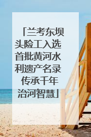 兰考东坝头险工入选首批黄河水利遗产名录 传承千年治河智慧
