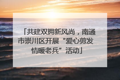 共建双拥新风尚，南通市崇川区开展“爱心剪发 情暖老兵”活动