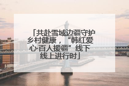 共赴雪域边疆守护乡村健康，“韩红爱心·百人援疆”线下线上进行时