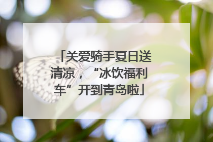 关爱骑手夏日送清凉，“冰饮福利车”开到青岛啦