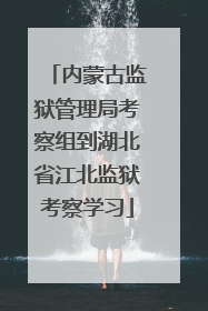 内蒙古监狱管理局考察组到湖北省江北监狱考察学习
