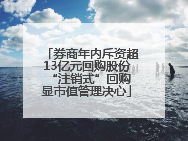 券商年内斥资超13亿元回购股份 “注销式”回购显市值管理决心