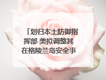 划归本土防御指挥部 美拟调整其在格陵兰岛安全事务管辖权