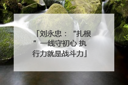 刘永忠：“扎根”一线守初心 执行力就是战斗力