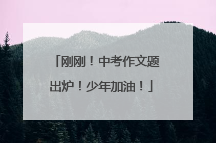 刚刚！中考作文题出炉！少年加油！