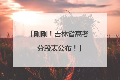 刚刚！吉林省高考一分段表公布！