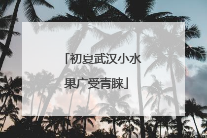 初夏武汉小水果广受青睐